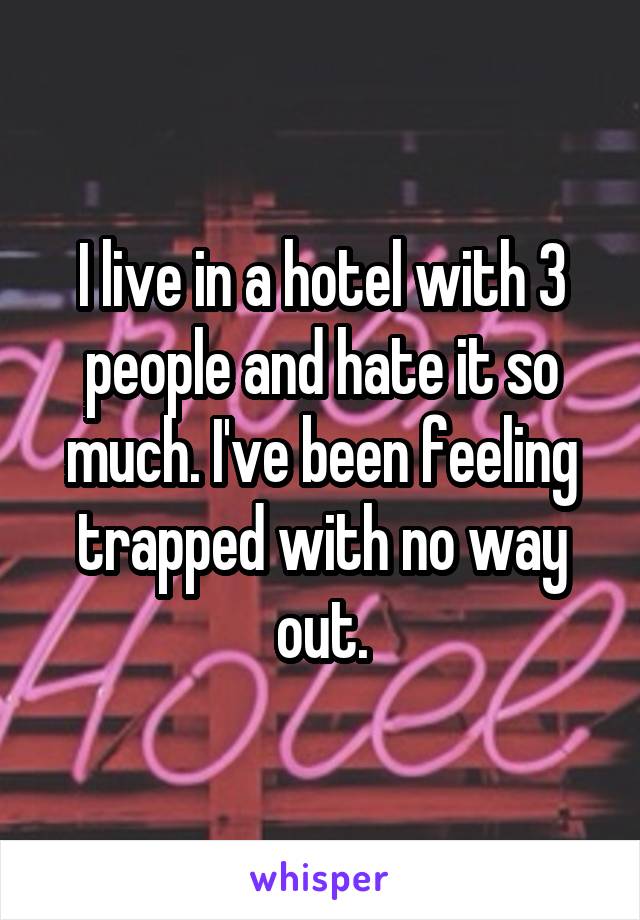 I live in a hotel with 3 people and hate it so much. I've been feeling trapped with no way out.