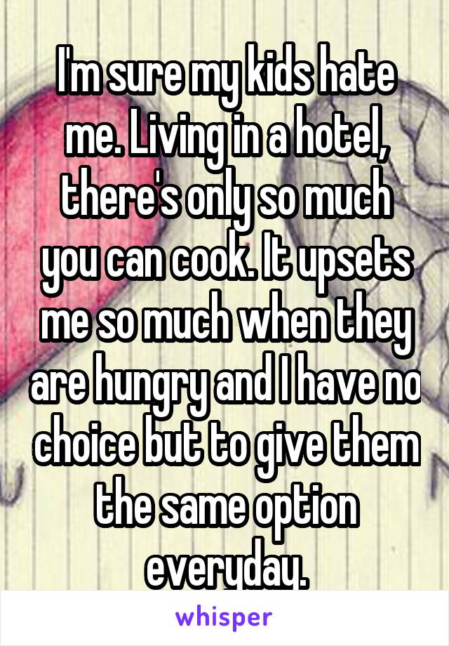 I'm sure my kids hate me. Living in a hotel, there's only so much you can cook. It upsets me so much when they are hungry and I have no choice but to give them the same option everyday.
