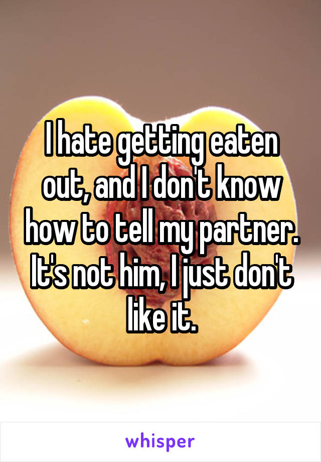 I hate getting eaten out, and I don't know how to tell my partner. It's not him, I just don't like it.