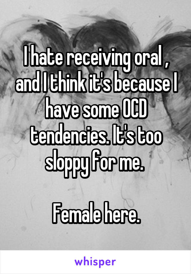 I hate receiving oral , and I think it's because I have some OCD tendencies. It's too sloppy for me. 

Female here.