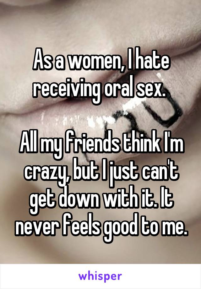 As a women, I hate receiving oral sex. 

All my friends think I'm crazy, but I just can't get down with it. It never feels good to me.