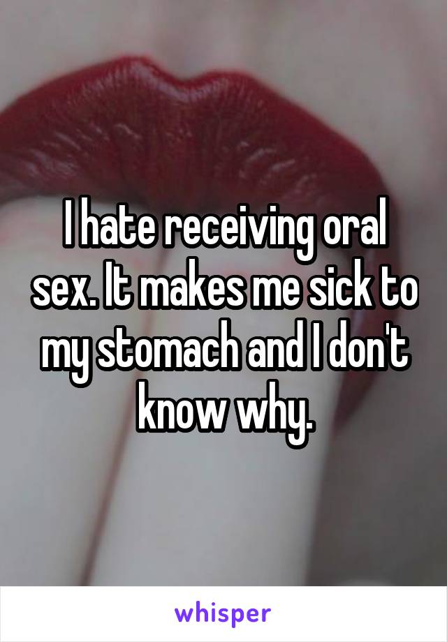 I hate receiving oral sex. It makes me sick to my stomach and I don't know why.