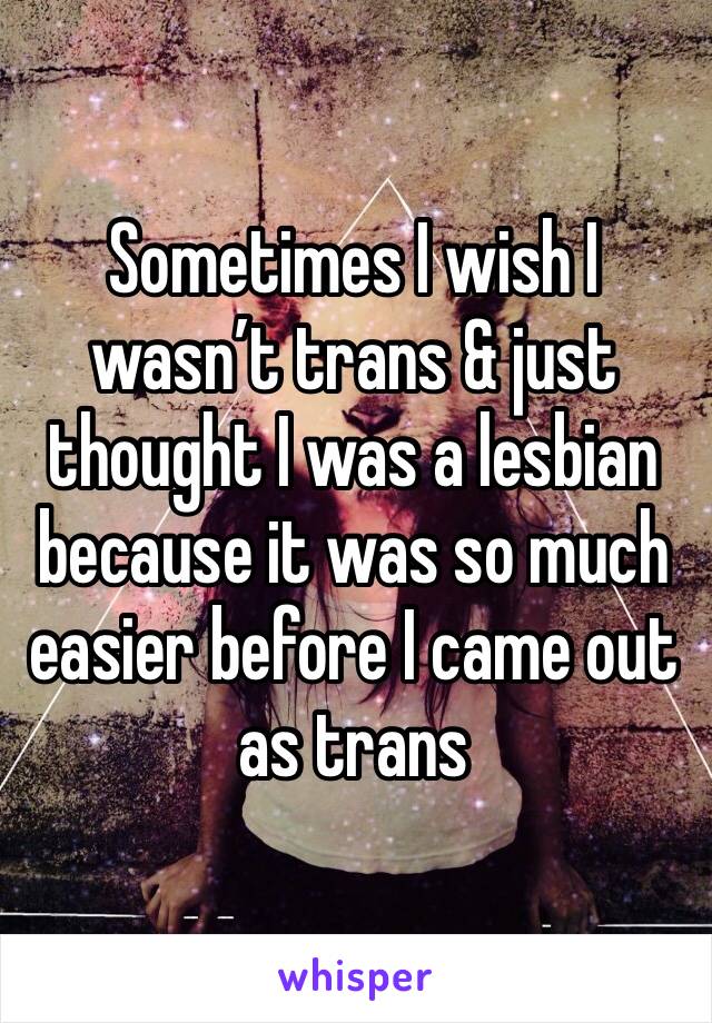 Sometimes I wish I wasn’t trans & just thought I was a lesbian because it was so much easier before I came out as trans