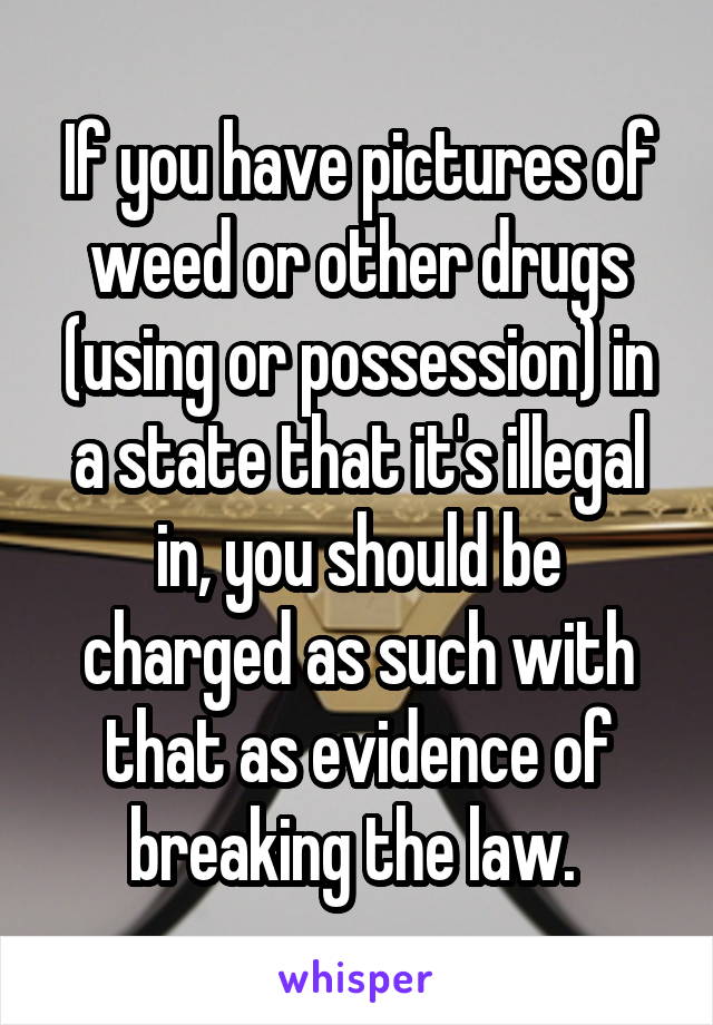 If you have pictures of weed or other drugs (using or possession) in a state that it's illegal in, you should be charged as such with that as evidence of breaking the law. 