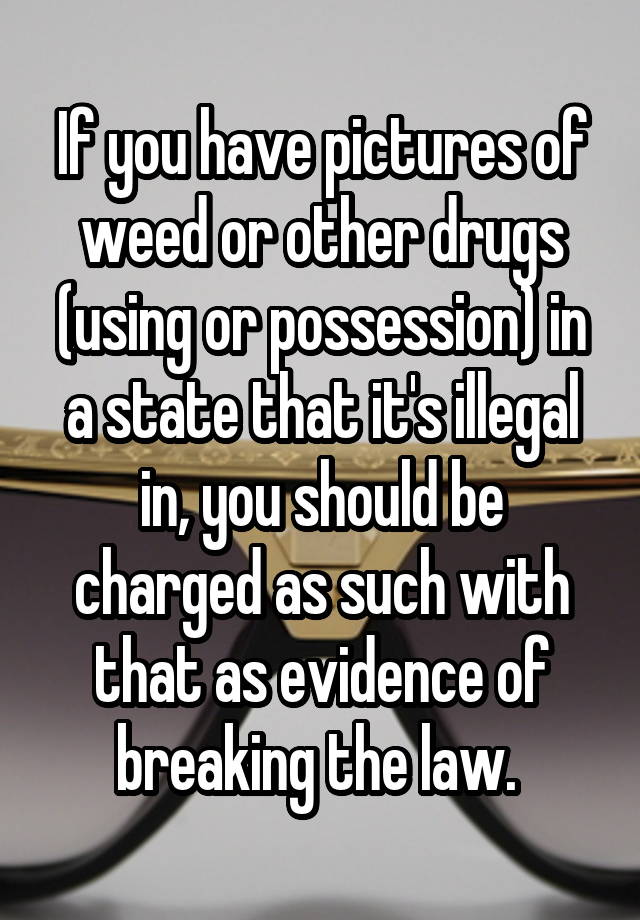 If you have pictures of weed or other drugs (using or possession) in a state that it's illegal in, you should be charged as such with that as evidence of breaking the law. 