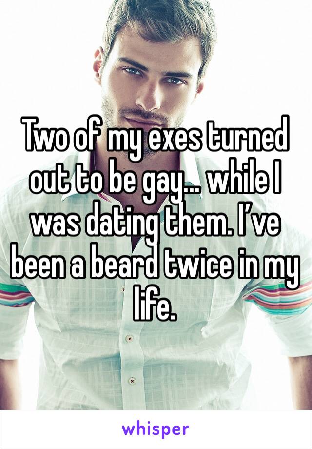 Two of my exes turned out to be gay... while I was dating them. I’ve been a beard twice in my life. 