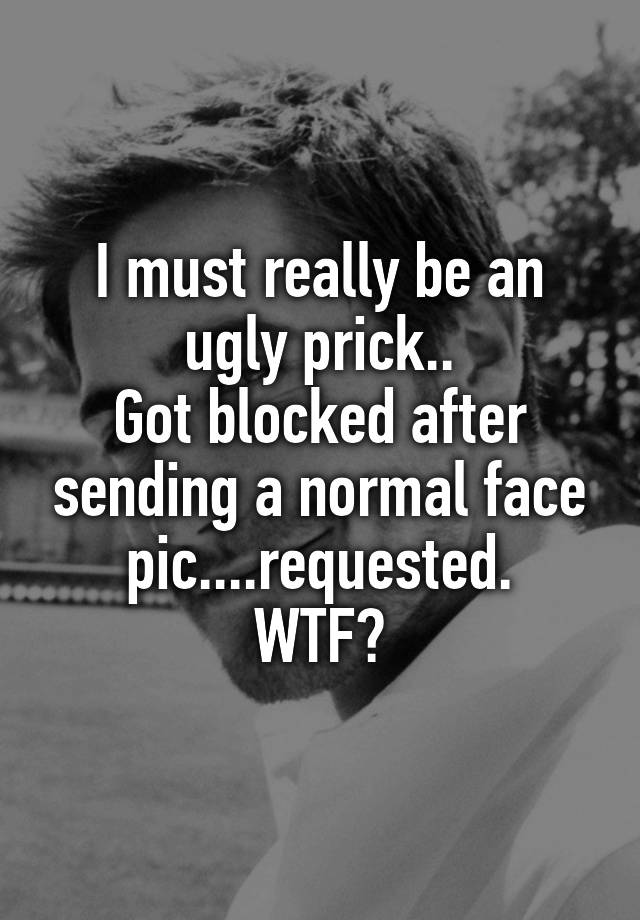 I must really be an ugly prick..
Got blocked after sending a normal face pic....requested.
WTF?