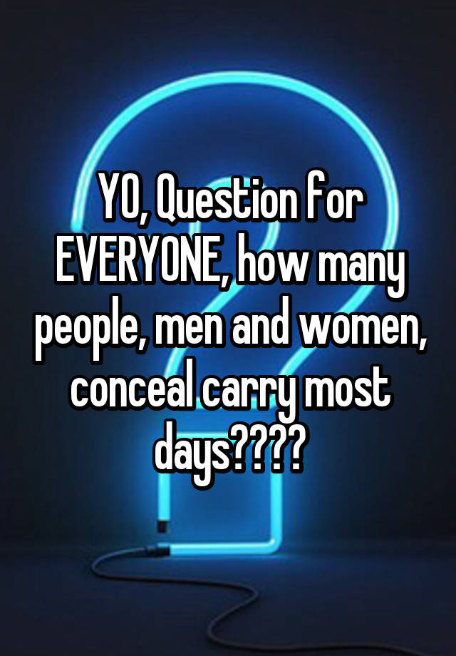 YO, Question for EVERYONE, how many people, men and women, conceal carry most days????