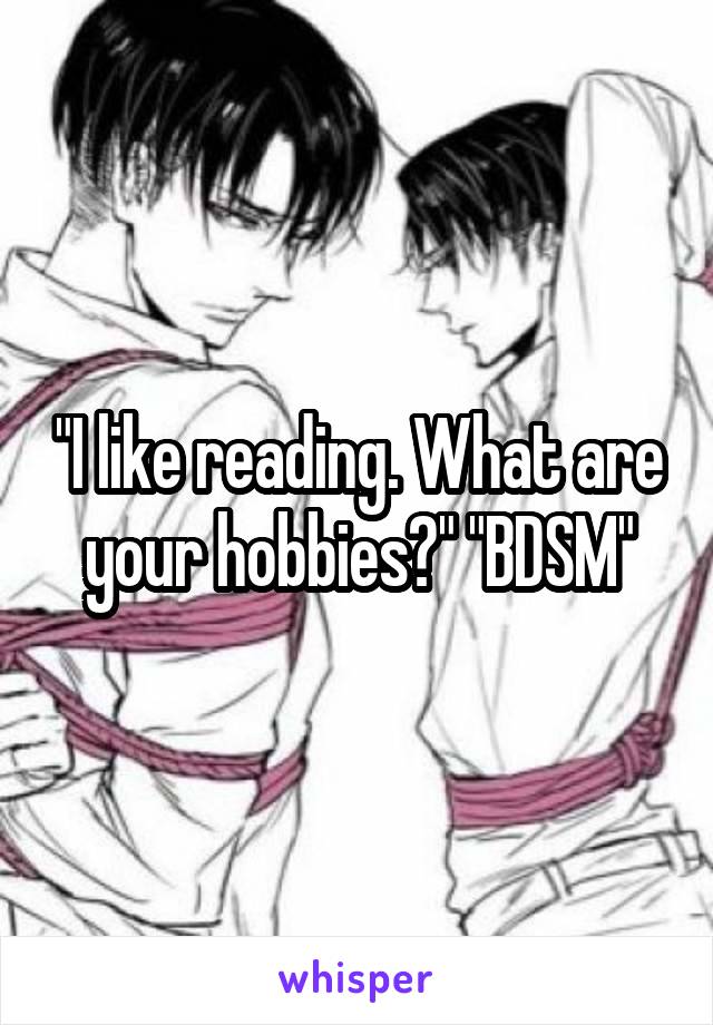 "I like reading. What are your hobbies?" "BDSM"