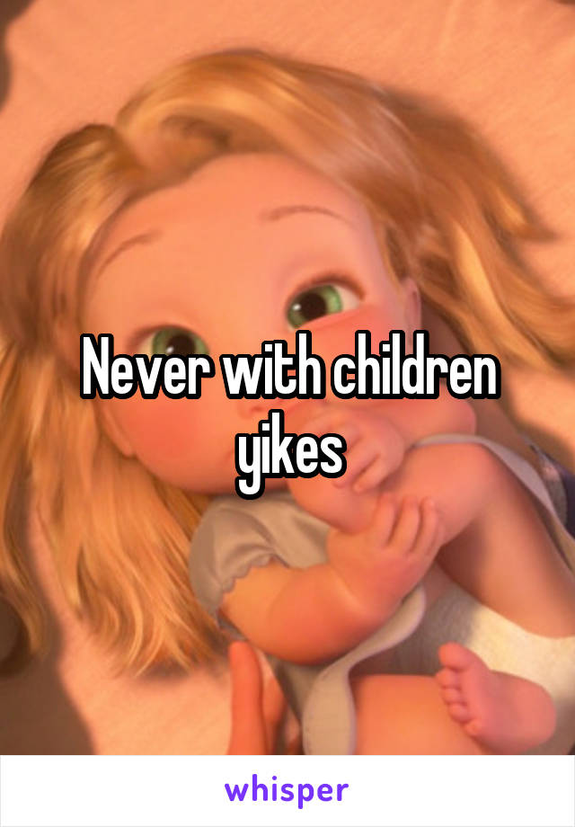 Never with children yikes