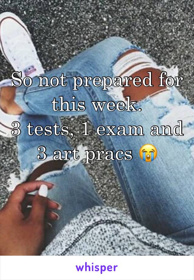 So not prepared for this week. 
3 tests, 1 exam and 3 art pracs 😭