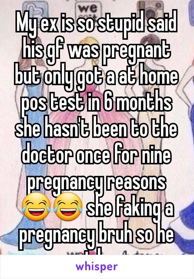 My ex is so stupid said his gf was pregnant but only got a at home pos test in 6 months she hasn't been to the doctor once for nine pregnancy reasons 😂😂 she faking a pregnancy bruh so he wont leave.