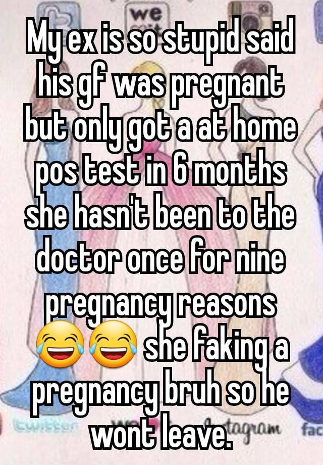 My ex is so stupid said his gf was pregnant but only got a at home pos test in 6 months she hasn't been to the doctor once for nine pregnancy reasons 😂😂 she faking a pregnancy bruh so he wont leave.