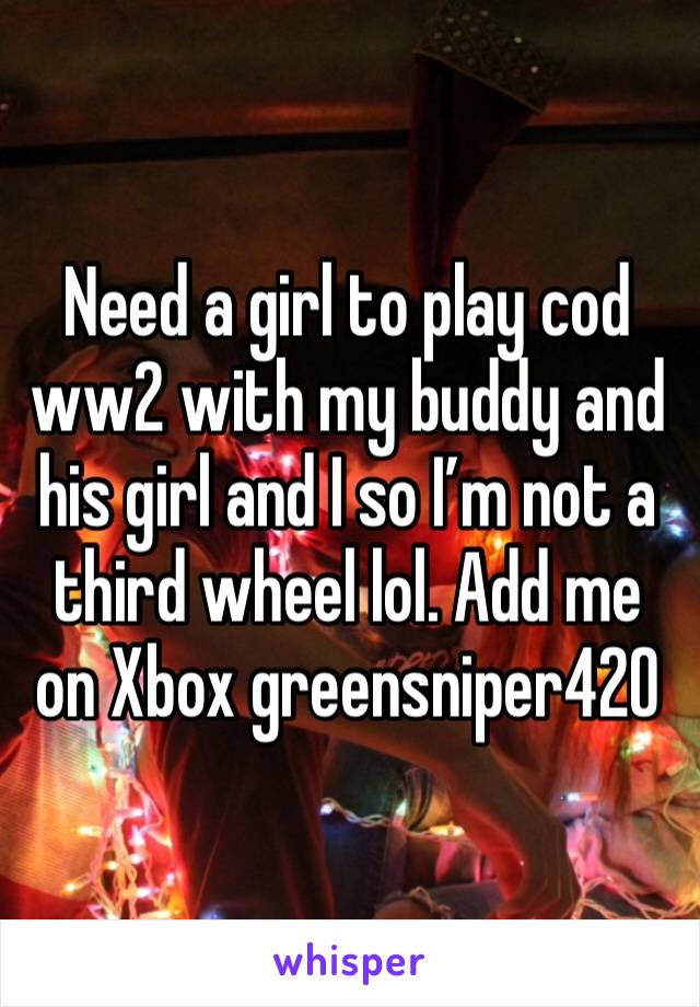 Need a girl to play cod ww2 with my buddy and his girl and I so I’m not a third wheel lol. Add me on Xbox greensniper420 