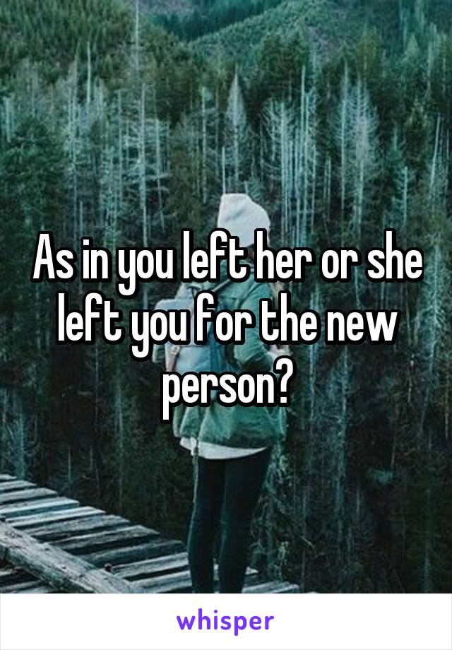 As in you left her or she left you for the new person?