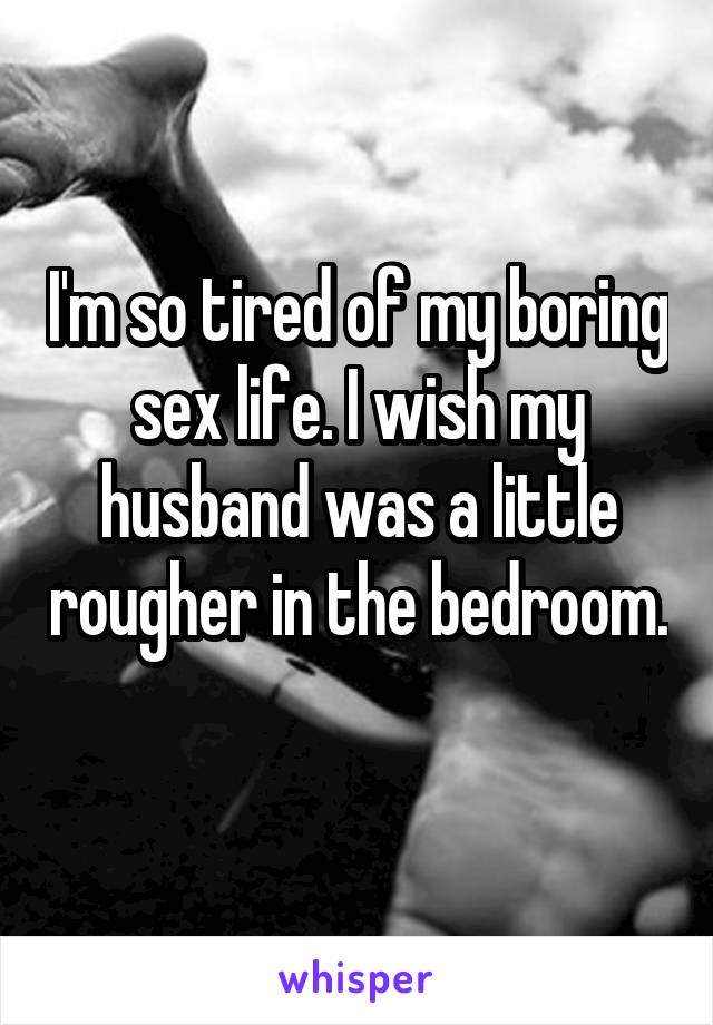 I'm so tired of my boring sex life. I wish my husband was a little rougher in the bedroom. 