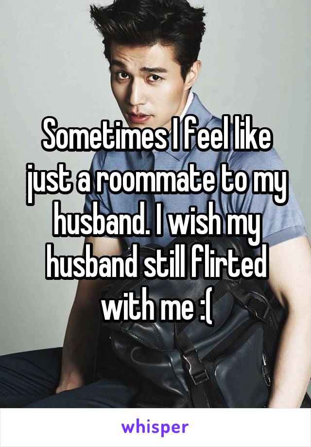 Sometimes I feel like just a roommate to my husband. I wish my husband still flirted with me :(