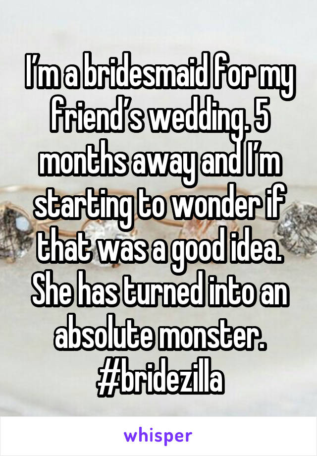 I’m a bridesmaid for my friend’s wedding. 5 months away and I’m starting to wonder if that was a good idea. She has turned into an absolute monster. #bridezilla