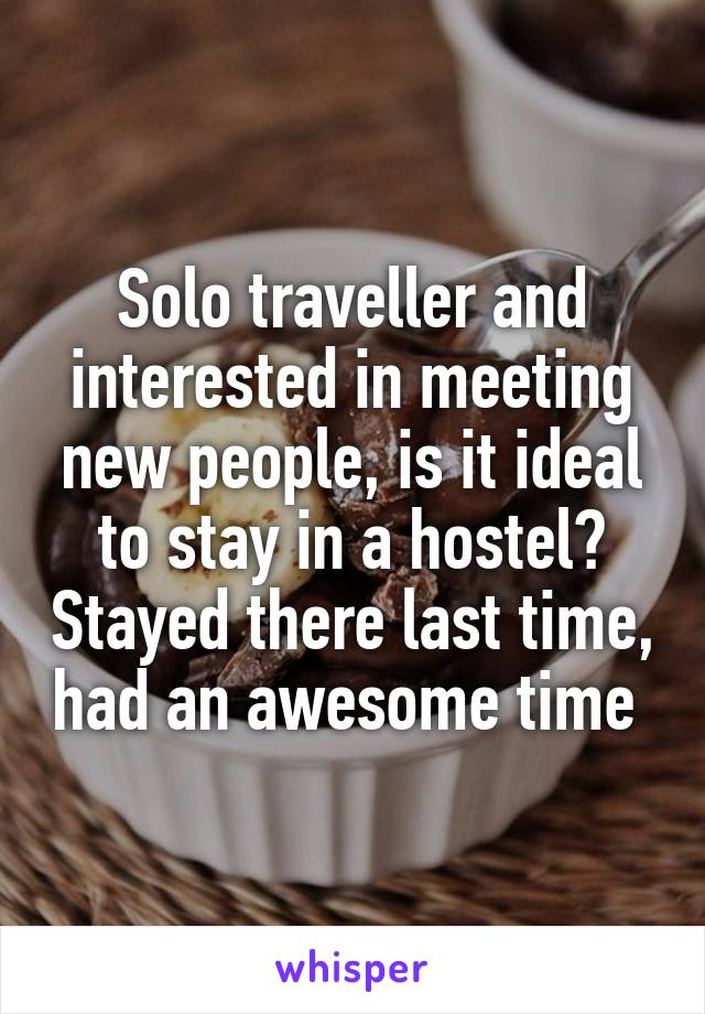 Solo traveller and interested in meeting new people, is it ideal to stay in a hostel? Stayed there last time, had an awesome time 