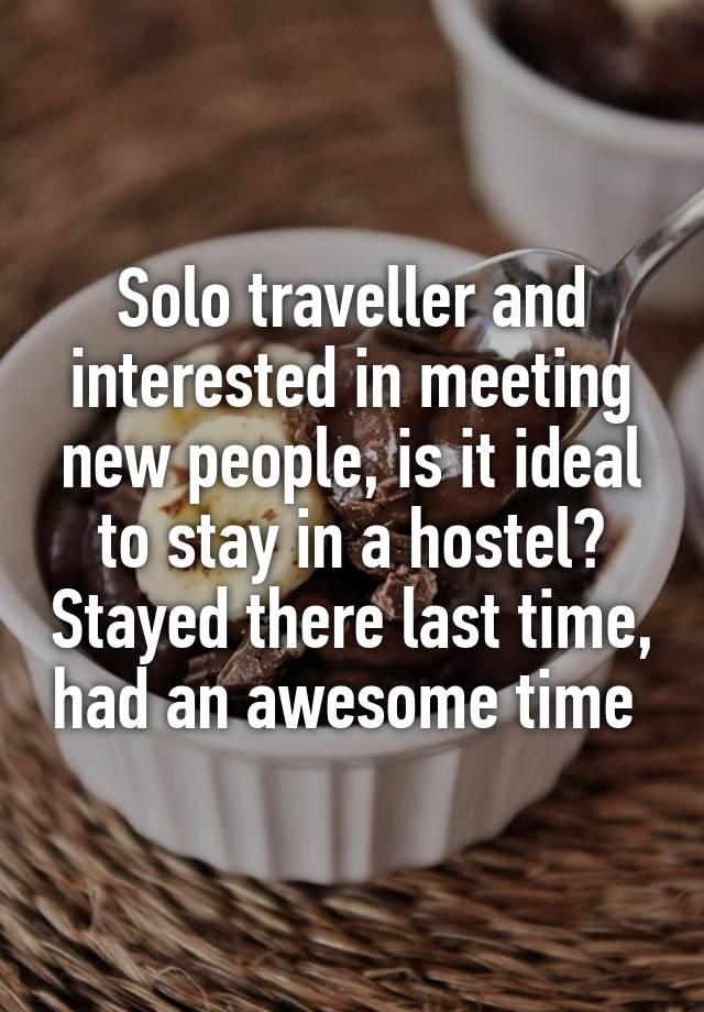 Solo traveller and interested in meeting new people, is it ideal to stay in a hostel? Stayed there last time, had an awesome time 