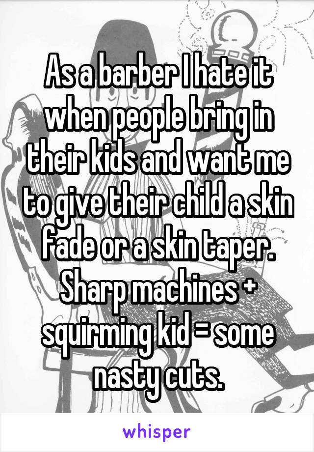 As a barber I hate it when people bring in their kids and want me to give their child a skin fade or a skin taper. Sharp machines + squirming kid = some nasty cuts.