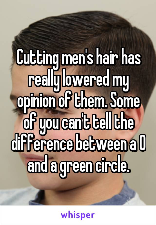 Cutting men's hair has really lowered my opinion of them. Some of you can't tell the difference between a 0 and a green circle.