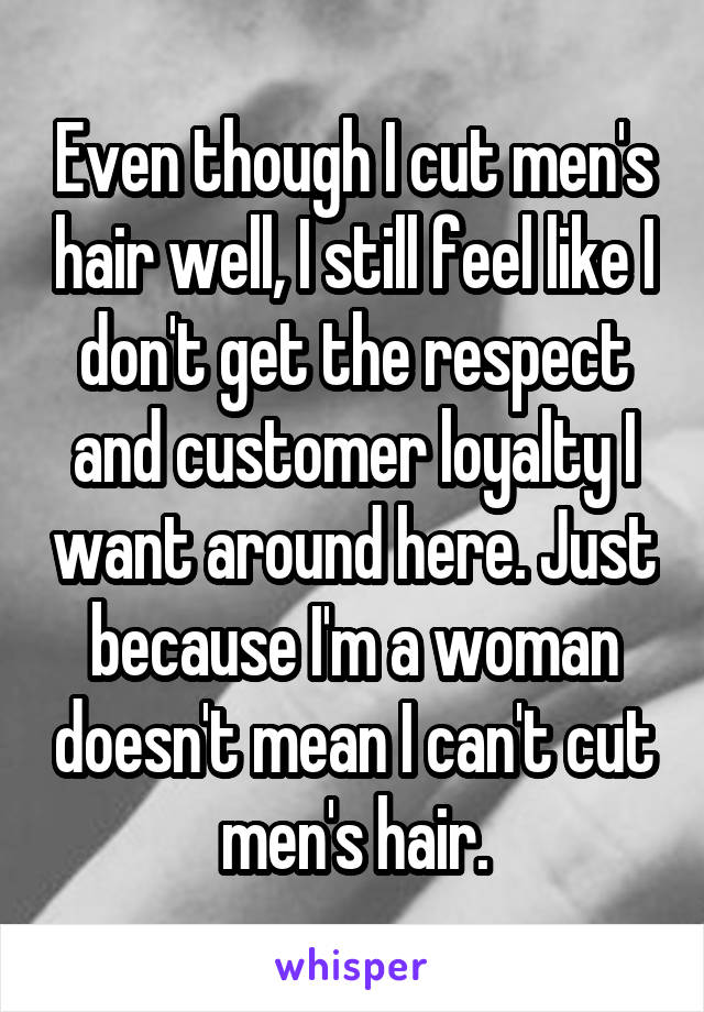 Even though I cut men's hair well, I still feel like I don't get the respect and customer loyalty I want around here. Just because I'm a woman doesn't mean I can't cut men's hair.