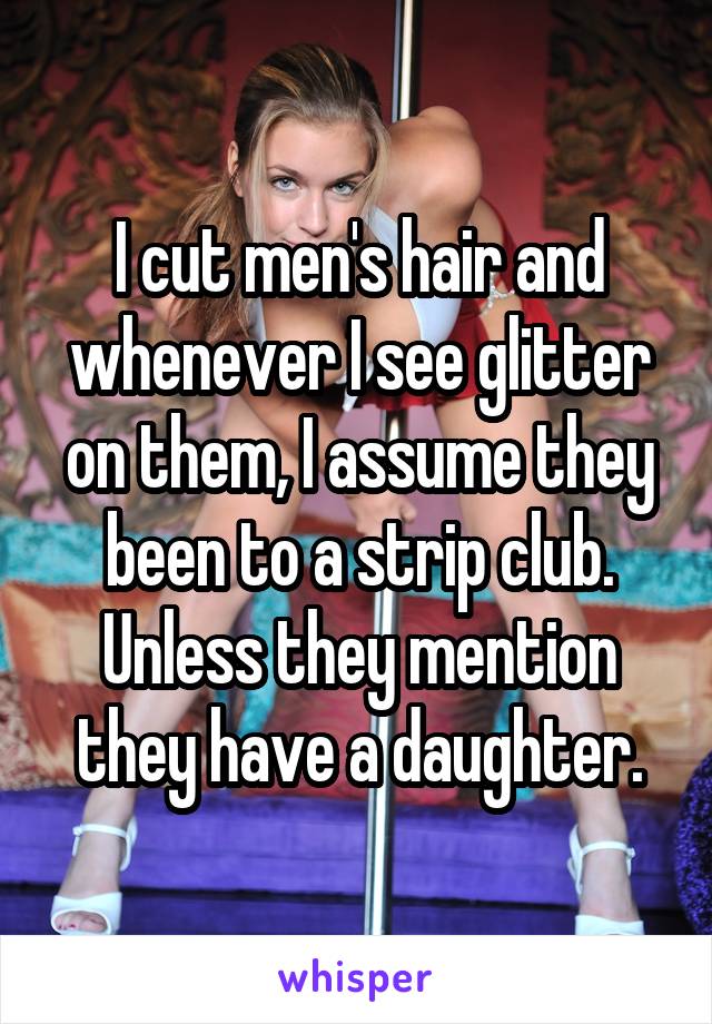 I cut men's hair and whenever I see glitter on them, I assume they been to a strip club. Unless they mention they have a daughter.