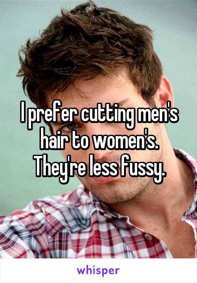 I prefer cutting men's hair to women's. They're less fussy.