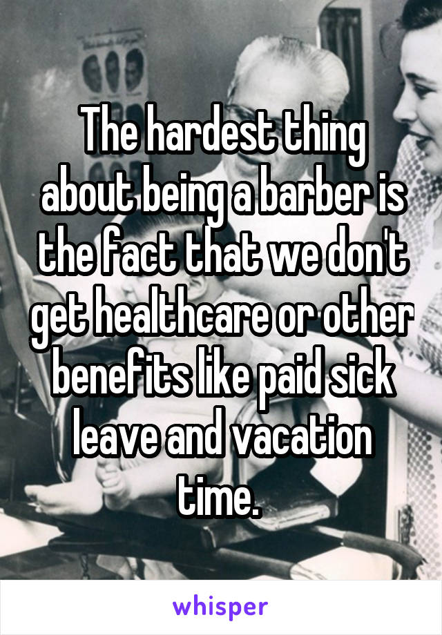 The hardest thing about being a barber is the fact that we don't get healthcare or other benefits like paid sick leave and vacation time. 