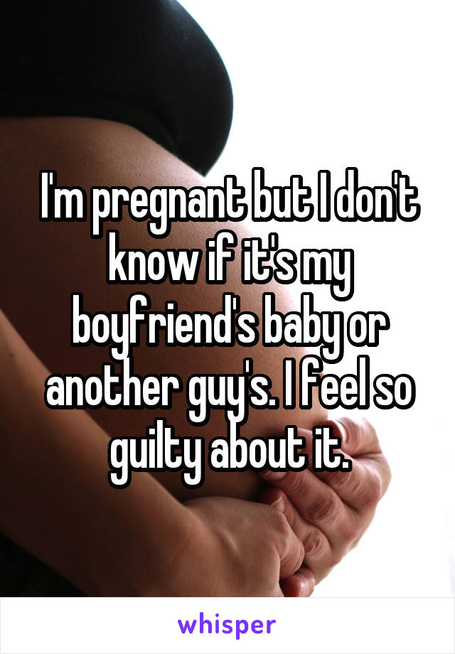 I'm pregnant but I don't know if it's my boyfriend's baby or another guy's. I feel so guilty about it.