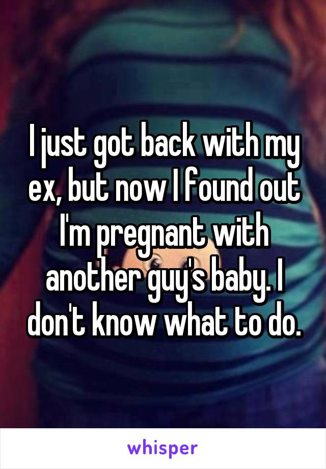 I just got back with my ex, but now I found out I'm pregnant with another guy's baby. I don't know what to do.