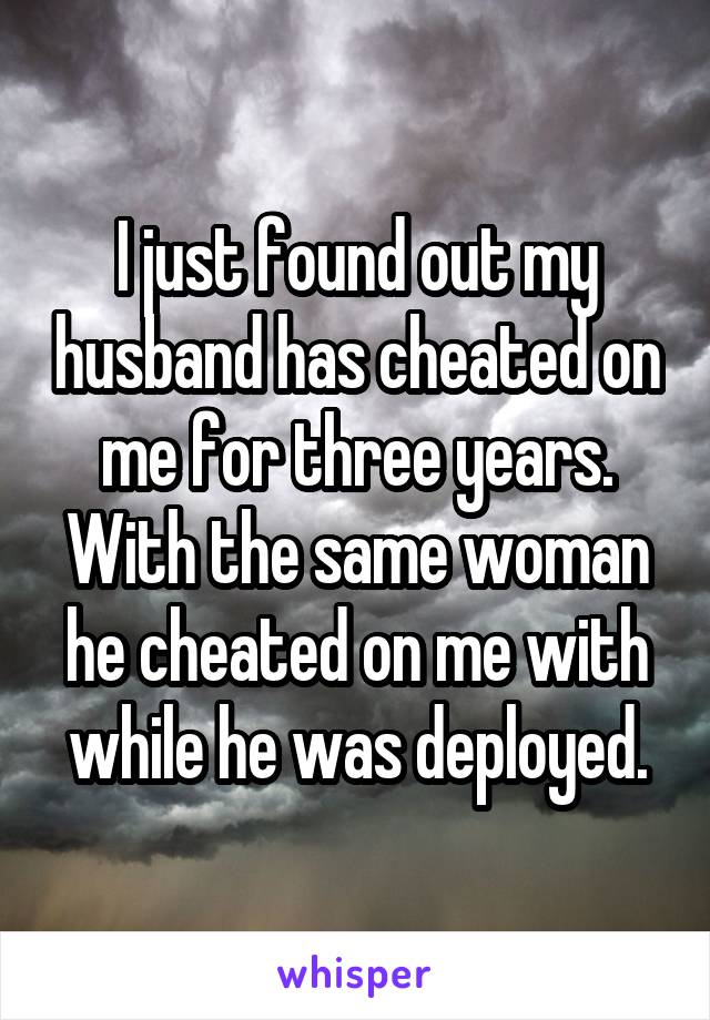 I just found out my husband has cheated on me for three years. With the same woman he cheated on me with while he was deployed.
