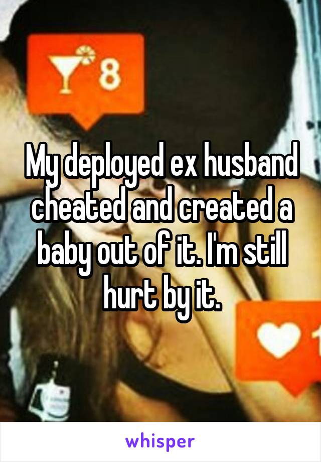 My deployed ex husband cheated and created a baby out of it. I'm still hurt by it.
