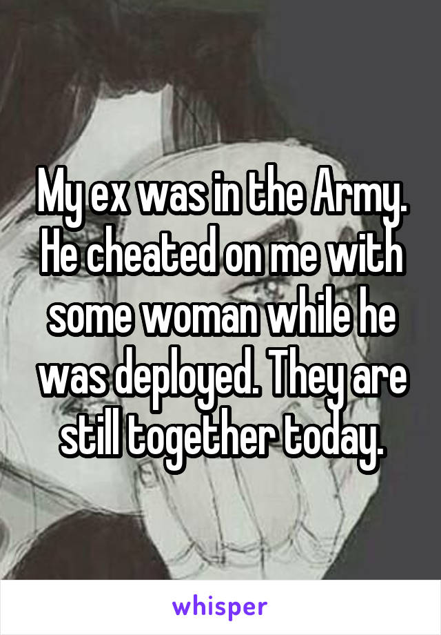 My ex was in the Army. He cheated on me with some woman while he was deployed. They are still together today.