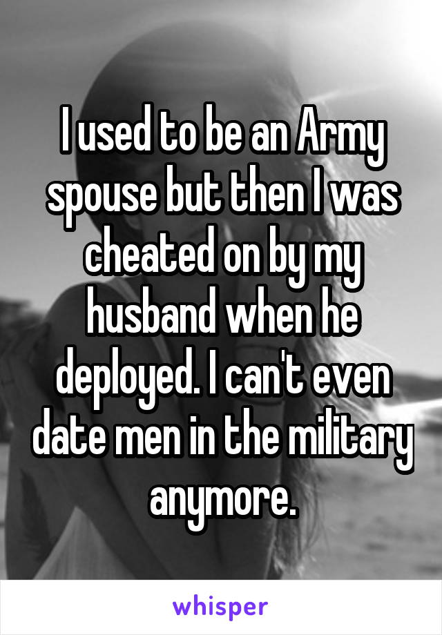 I used to be an Army spouse but then I was cheated on by my husband when he deployed. I can't even date men in the military anymore.