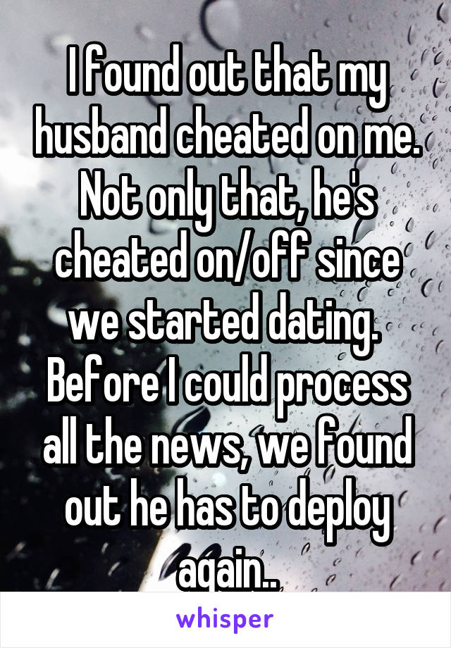 I found out that my husband cheated on me. Not only that, he's cheated on/off since we started dating. 
Before I could process all the news, we found out he has to deploy again..