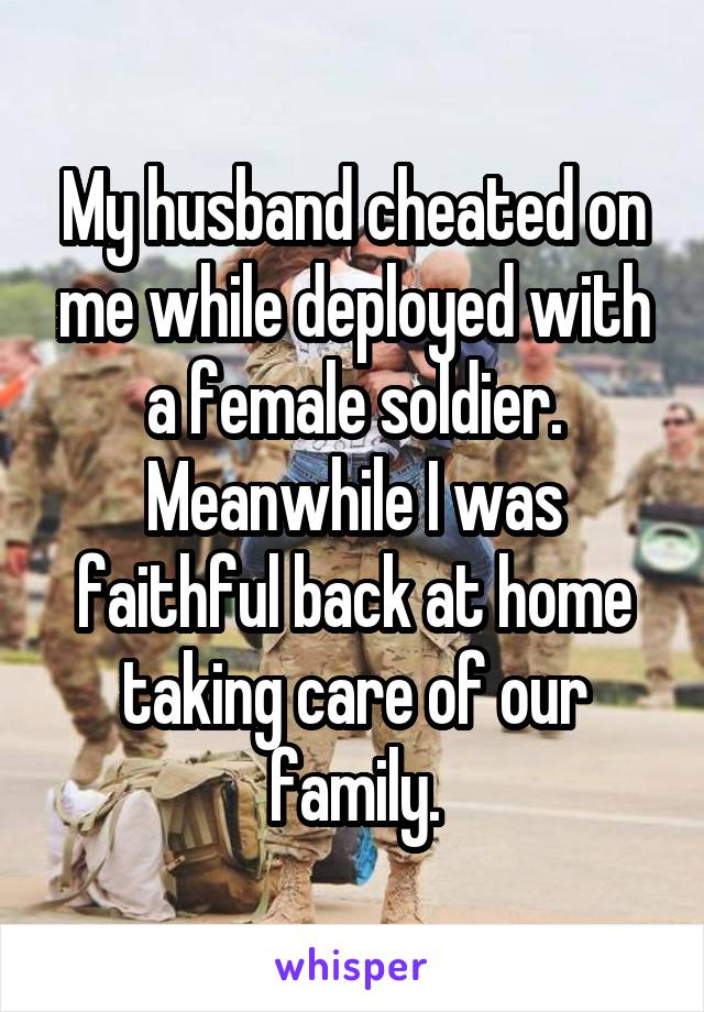 My husband cheated on me while deployed with a female soldier. Meanwhile I was faithful back at home taking care of our family.