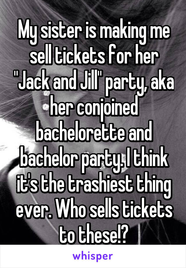 My sister is making me sell tickets for her "Jack and Jill" party, aka her conjoined bachelorette and bachelor party. I think it's the trashiest thing ever. Who sells tickets to these!?