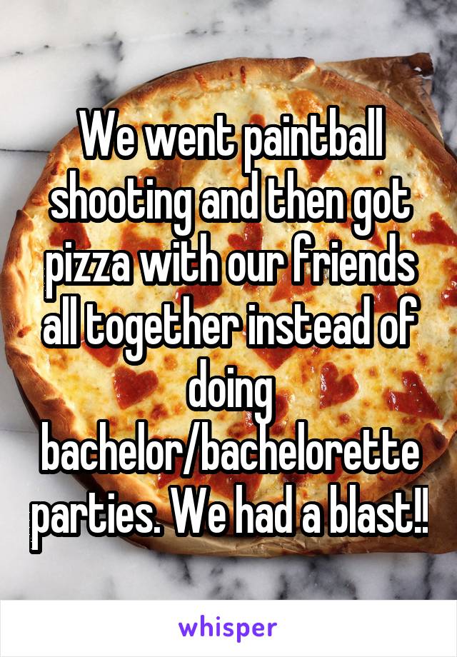 We went paintball shooting and then got pizza with our friends all together instead of doing bachelor/bachelorette parties. We had a blast!!