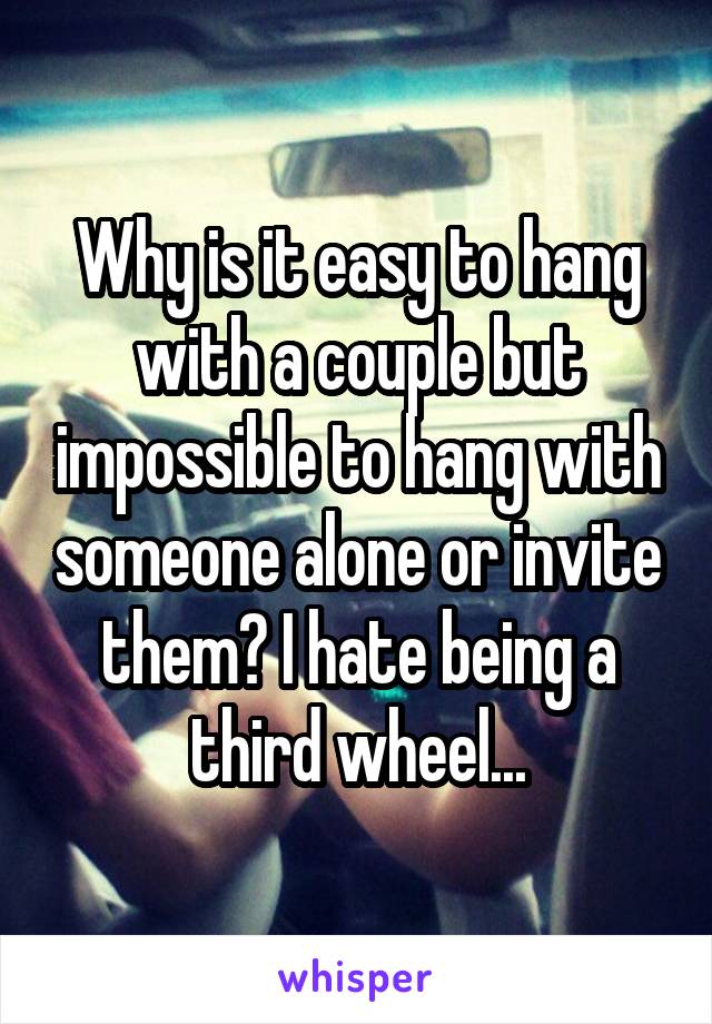 Why is it easy to hang with a couple but impossible to hang with someone alone or invite them? I hate being a third wheel...