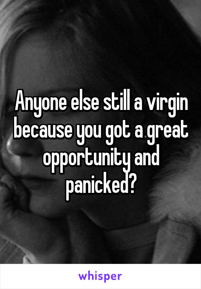 Anyone else still a virgin because you got a great opportunity and panicked?