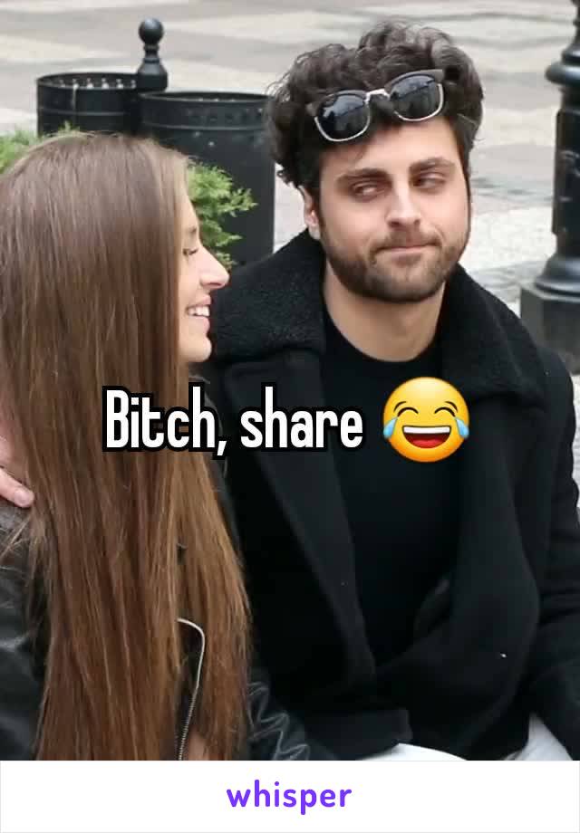 Bitch, share 😂