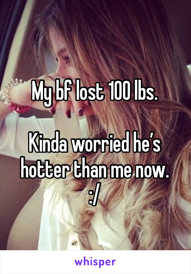 My bf lost 100 lbs.

Kinda worried he’s hotter than me now. 
:/