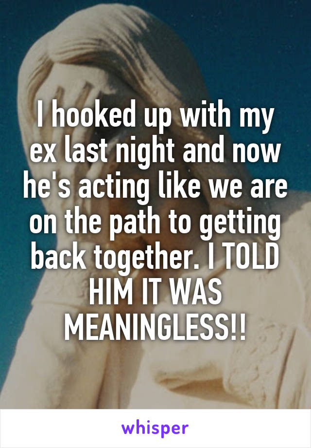 I hooked up with my ex last night and now he's acting like we are on the path to getting back together. I TOLD HIM IT WAS MEANINGLESS!!