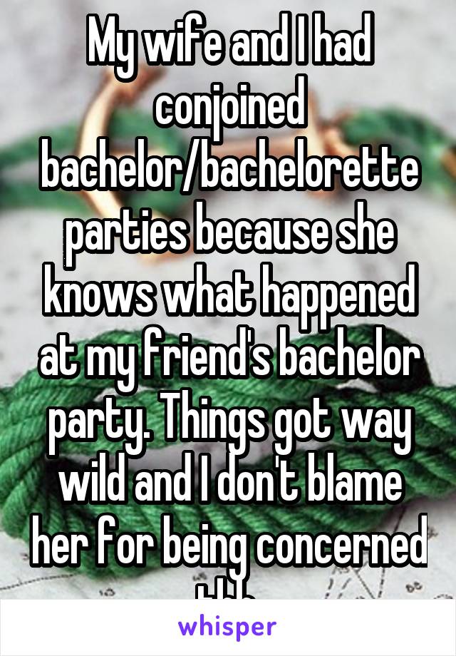 My wife and I had conjoined bachelor/bachelorette parties because she knows what happened at my friend's bachelor party. Things got way wild and I don't blame her for being concerned tbh.