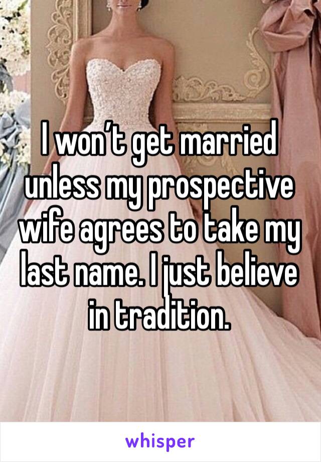 I won’t get married unless my prospective wife agrees to take my last name. I just believe in tradition.