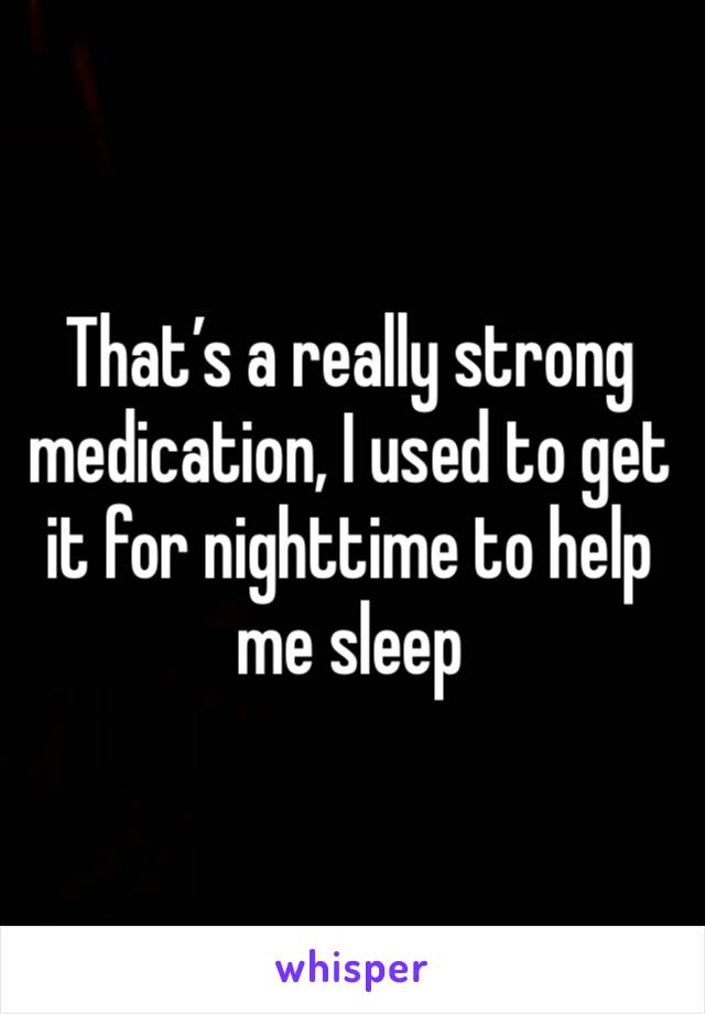 That’s a really strong medication, I used to get it for nighttime to help me sleep