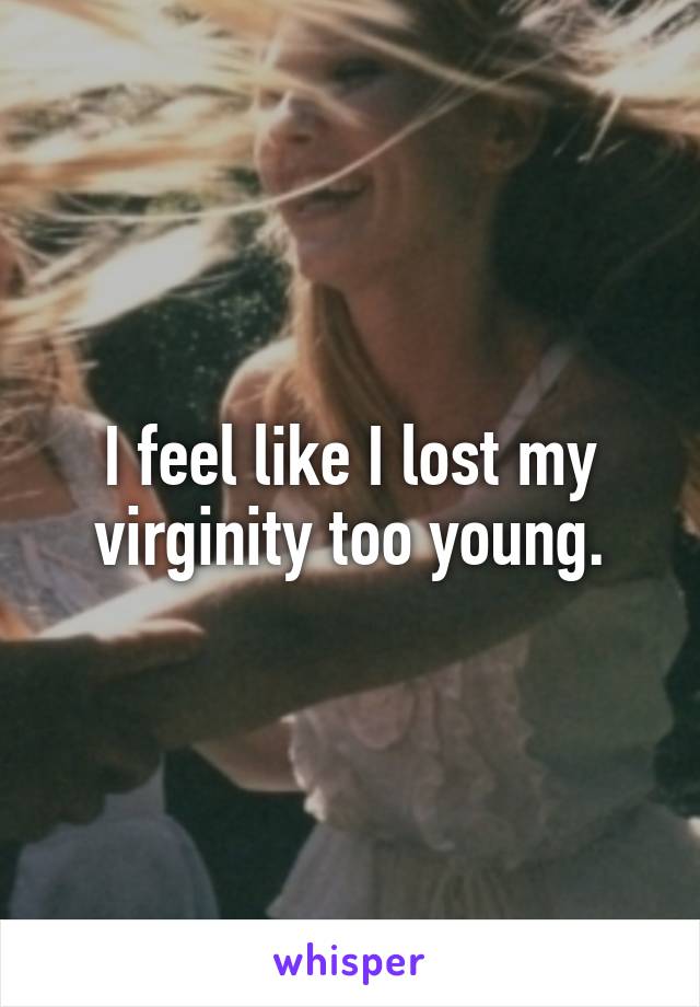 I feel like I lost my virginity too young.