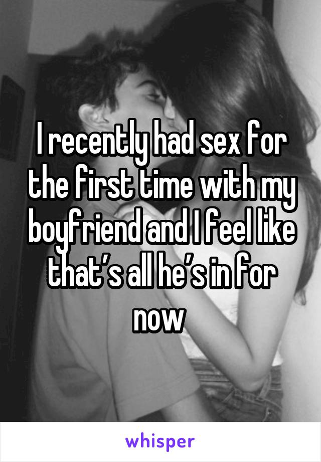 I recently had sex for the first time with my boyfriend and I feel like that’s all he’s in for now 